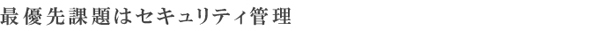 最優先課題はセキュリティ管理