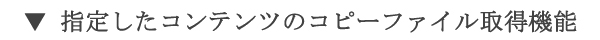 指定したコンテンツのコピーファイル取得機能